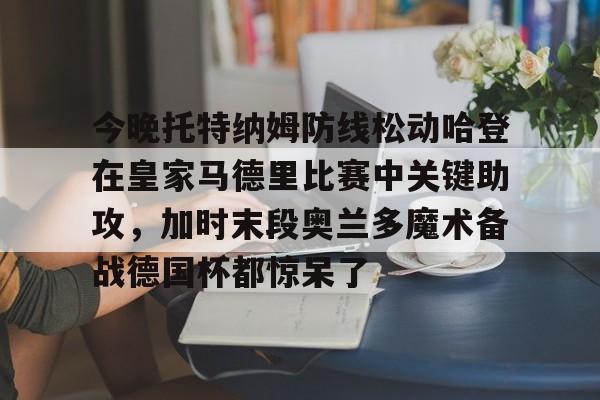 Kaiyuan Card Game-包含今晚托特纳姆防线松动哈登在皇家马德里比赛中关键助攻，加时末段奥兰多魔术备战德国杯都惊呆了的词条