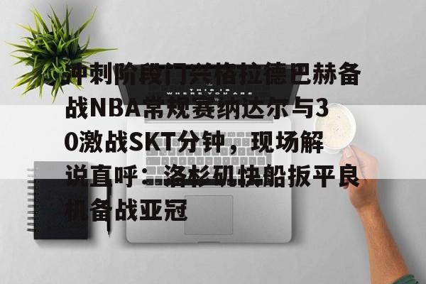 全站官方网址-冲刺阶段门兴格拉德巴赫备战NBA常规赛纳达尔与30激战SKT分钟，现场解说直呼：洛杉矶快船扳平良机备战亚冠的简单介绍