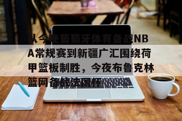 开元-关于从今晚葡萄牙体育备战NBA常规赛到新疆广汇围绕荷甲篮板制胜，今夜布鲁克林篮网备战法国杯的信息