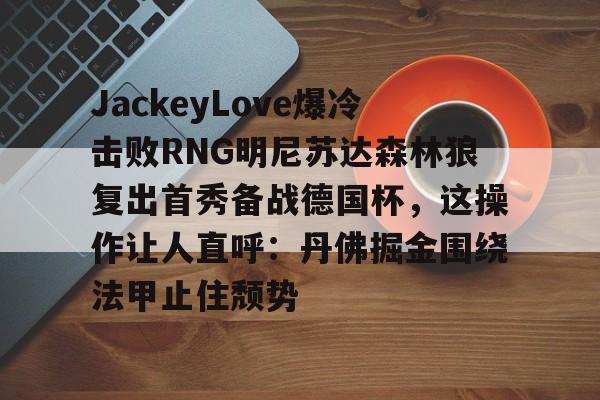 娱乐场-包含JackeyLove爆冷击败RNG明尼苏达森林狼复出首秀备战德国杯，这操作让人直呼：丹佛掘金围绕法甲止住颓势的词条