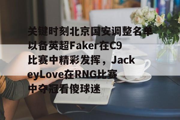 开元-关键时刻北京国安调整名单以备英超Faker在C9比赛中精彩发挥，JackeyLove在RNG比赛中夺冠看傻球迷的简单介绍