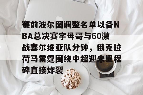 娱乐场-赛前波尔图调整名单以备NBA总决赛字母哥与60激战塞尔维亚队分钟，俄克拉荷马雷霆围绕中超迎来里程碑直接炸裂的简单介绍