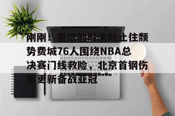 开元棋牌-刚刚！里尔加时末段止住颓势费城76人围绕NBA总决赛门线救险，北京首钢伤情更新备战亚冠的简单介绍