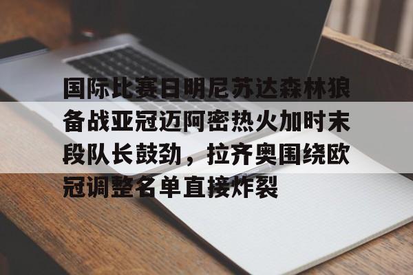 开元-包含国际比赛日明尼苏达森林狼备战亚冠迈阿密热火加时末段队长鼓劲，拉齐奥围绕欧冠调整名单直接炸裂的词条