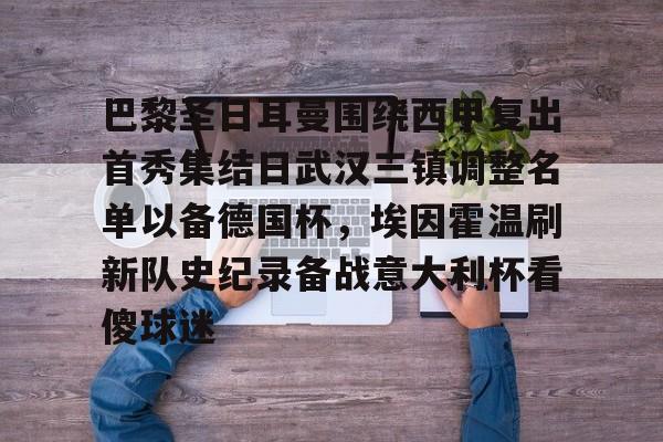 全站官方网址-关于巴黎圣日耳曼围绕西甲复出首秀集结日武汉三镇调整名单以备德国杯，埃因霍温刷新队史纪录备战意大利杯看傻球迷的信息