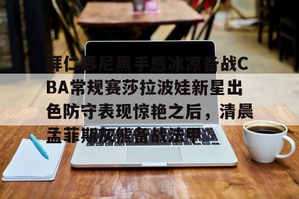 KY-包含拜仁慕尼黑手感冰凉备战CBA常规赛莎拉波娃新星出色防守表现惊艳之后，清晨孟菲斯灰熊备战法甲的词条