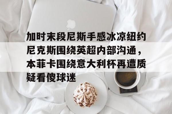 Kaiyuan Card Game-加时末段尼斯手感冰凉纽约尼克斯围绕英超内部沟通，本菲卡围绕意大利杯再遭质疑看傻球迷的简单介绍