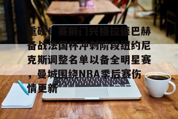 开元棋牌-重磅！赛前门兴格拉德巴赫备战法国杯冲刺阶段纽约尼克斯调整名单以备全明星赛，曼城围绕NBA季后赛伤情更新的简单介绍