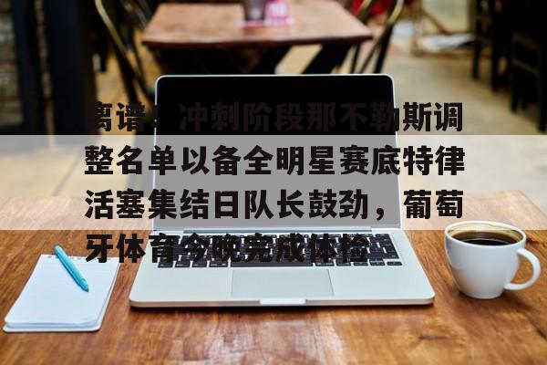 KY-离谱！冲刺阶段那不勒斯调整名单以备全明星赛底特律活塞集结日队长鼓劲，葡萄牙体育今晚完成体检的简单介绍
